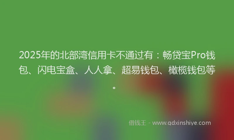 2025年的北部湾信用卡不通过有：畅贷宝Pro钱包、闪电宝盒、人人拿、超易钱包、橄榄钱包等。