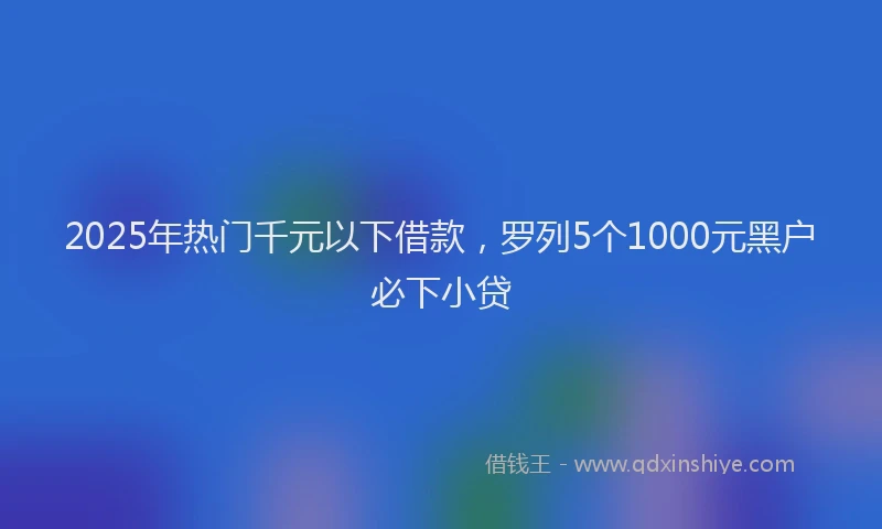 2025年热门千元以下借款，罗列5个1000元黑户必下小贷