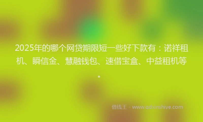 2025年的哪个网贷期限短一些好下款有：诺祥租机、瞬信金、慧融钱包、速借宝盒、中益租机等。