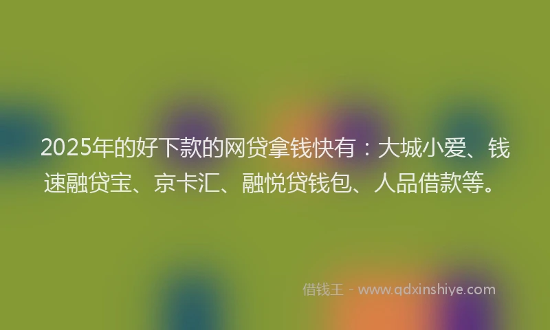 2025年的好下款的网贷拿钱快有：大城小爱、钱速融贷宝、京卡汇、融悦贷钱包、人品借款等。
