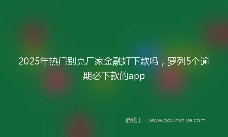 2025年热门别克厂家金融好下款吗，罗列5个逾期必下款的app