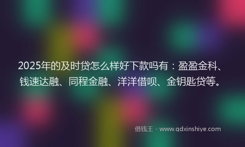 2025年的及时贷怎么样好下款吗有：盈盈金科、钱速达融、同程金融、洋洋借呗、金钥匙贷等。