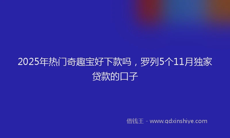 2025年热门奇趣宝好下款吗，罗列5个11月独家贷款的口子