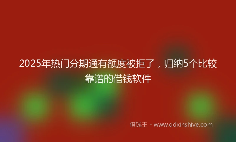 2025年热门分期通有额度被拒了，归纳5个比较靠谱的借钱软件