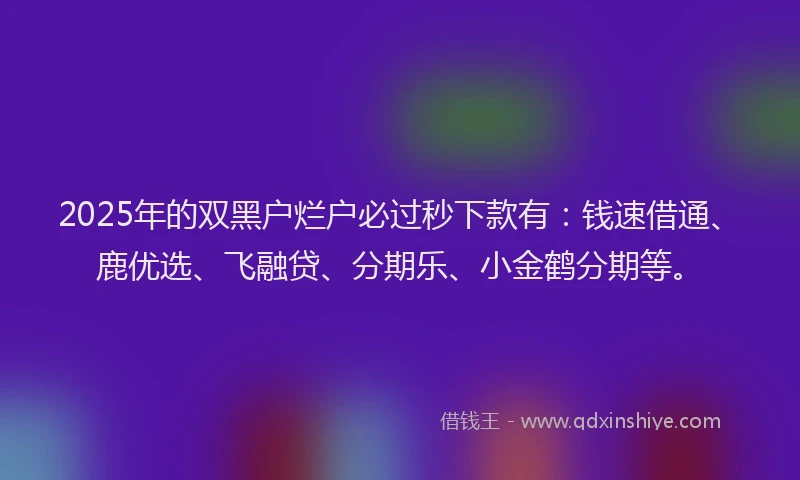 2025年的双黑户烂户必过秒下款有：钱速借通、鹿优选、飞融贷、分期乐、小金鹤分期等。