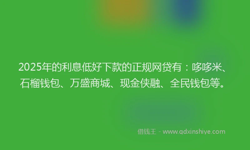 2025年的利息低好下款的正规网贷有：哆哆米、石榴钱包、万盛商城、现金侠融、全民钱包等。