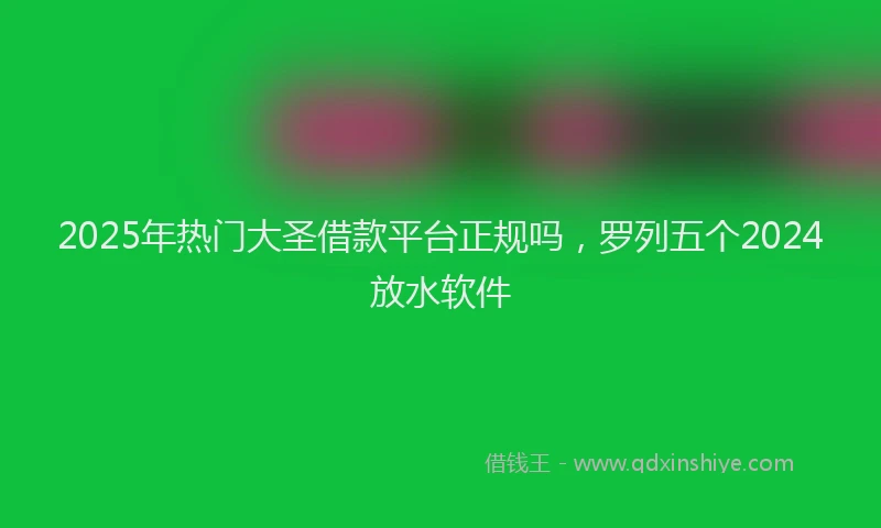 2025年热门大圣借款平台正规吗，罗列五个2024放水软件