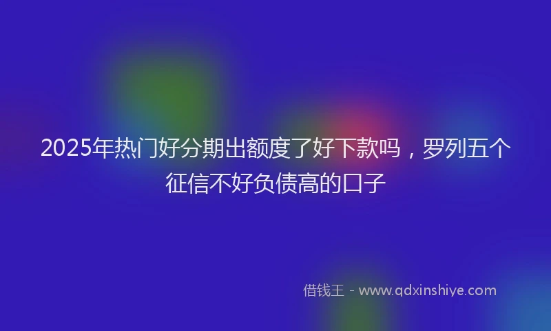 2025年热门好分期出额度了好下款吗，罗列五个征信不好负债高的口子