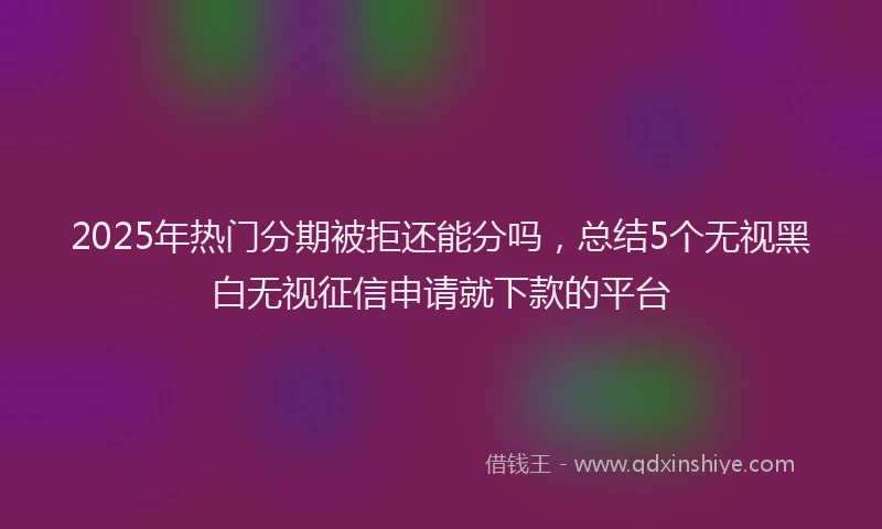 2025年热门分期被拒还能分吗，总结5个无视黑白无视征信申请就下款的平台