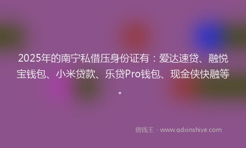 2025年的南宁私借压身份证有：爱达速贷、融悦宝钱包、小米贷款、乐贷Pro钱包、现金侠快融等。