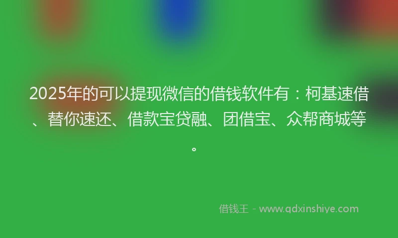 2025年的可以提现微信的借钱软件有：柯基速借、替你速还、借款宝贷融、团借宝、众帮商城等。