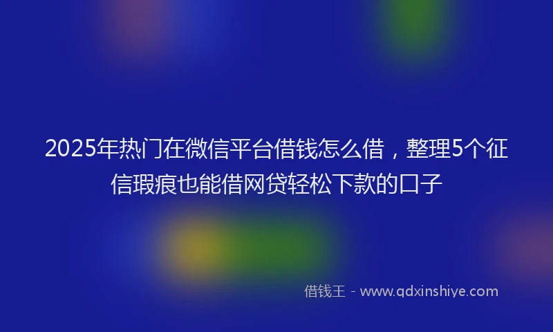 2025年热门在微信平台借钱怎么借，整理5个征信瑕疵也能借网贷轻松下款的口子