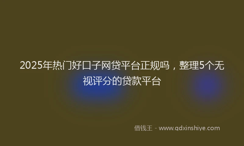 2025年热门好口子网贷平台正规吗，整理5个无视评分的贷款平台