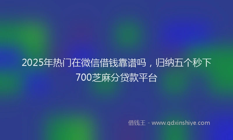 2025年热门在微信借钱靠谱吗，归纳五个秒下700芝麻分贷款平台