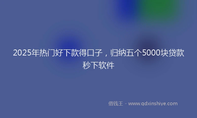 2025年热门好下款得口子，归纳五个5000块贷款秒下软件