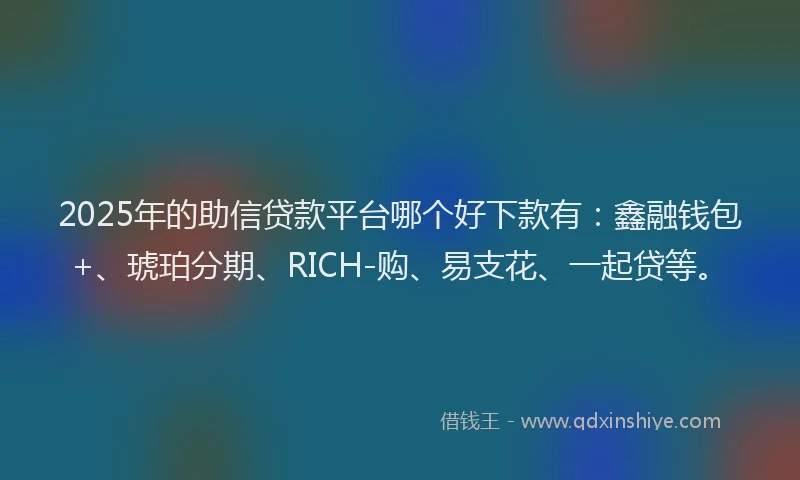 2025年的助信贷款平台哪个好下款有：鑫融钱包+、琥珀分期、RICH-购、易支花、一起贷等。