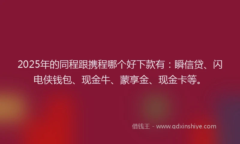2025年的同程跟携程哪个好下款有：瞬信贷、闪电侠钱包、现金牛、蒙享金、现金卡等。
