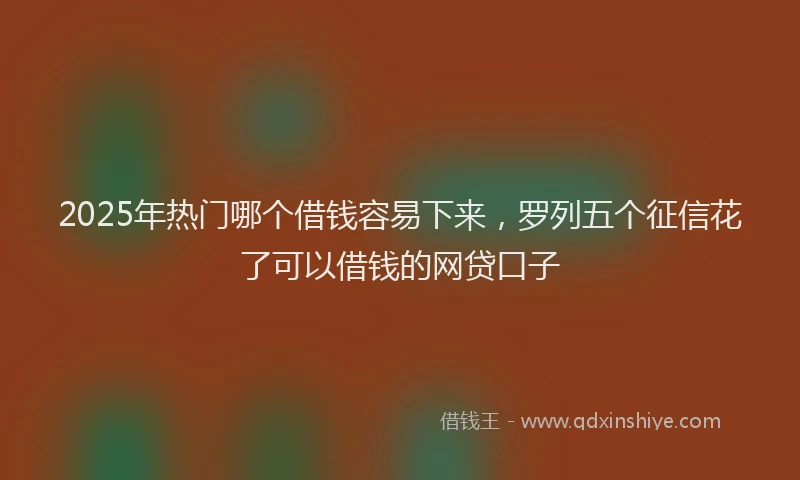 2025年热门哪个借钱容易下来，罗列五个征信花了可以借钱的网贷口子