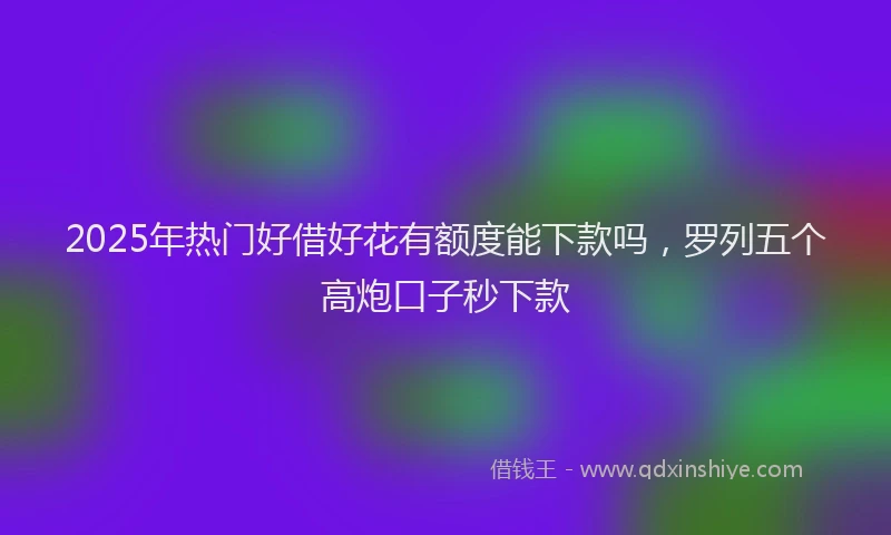 2025年热门好借好花有额度能下款吗，罗列五个高炮口子秒下款