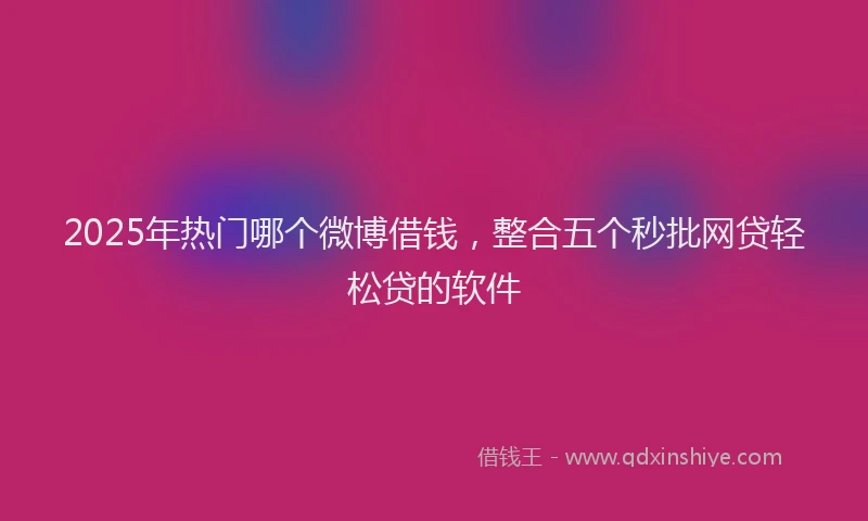 2025年热门哪个微博借钱，整合五个秒批网贷轻松贷的软件
