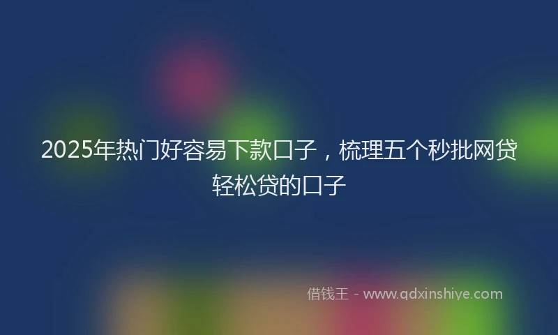 2025年热门好容易下款口子，梳理五个秒批网贷轻松贷的口子
