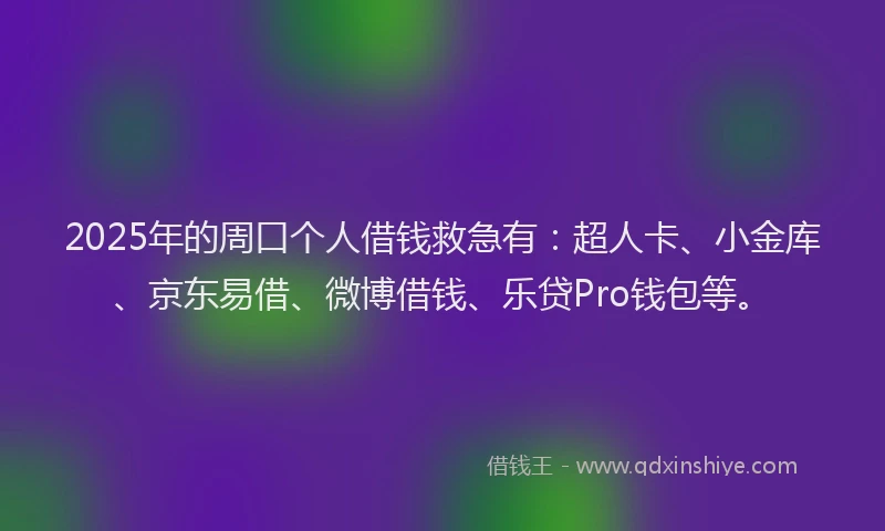 2025年的周口个人借钱救急有：超人卡、小金库、京东易借、微博借钱、乐贷Pro钱包等。