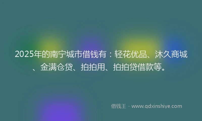 2025年的南宁城市借钱有：轻花优品、沐久商城、金满仓贷、拍拍用、拍拍贷借款等。