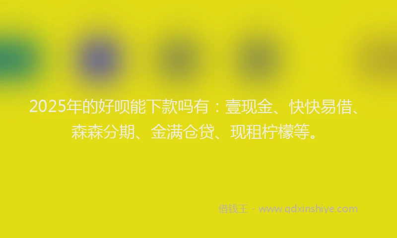 2025年的好呗能下款吗有：壹现金、快快易借、森森分期、金满仓贷、现租柠檬等。