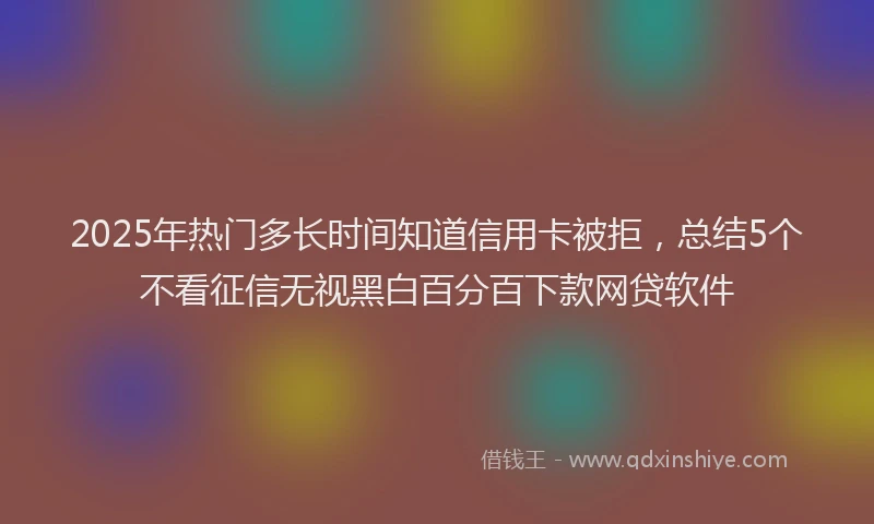 2025年热门多长时间知道信用卡被拒，总结5个不看征信无视黑白百分百下款网贷软件
