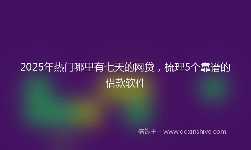 2025年热门哪里有七天的网贷，梳理5个靠谱的借款软件
