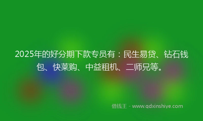 2025年的好分期下款专员有：民生易贷、钻石钱包、快莱购、中益租机、二师兄等。
