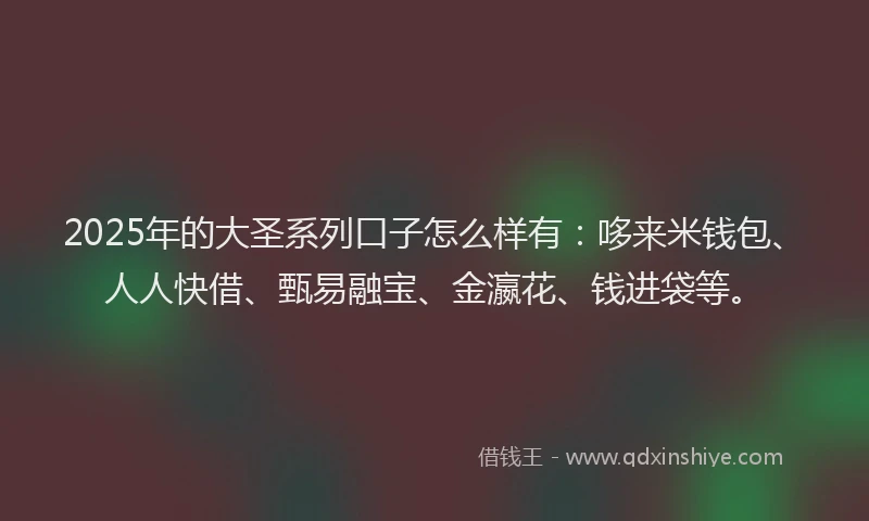 2025年的大圣系列口子怎么样有：哆来米钱包、人人快借、甄易融宝、金瀛花、钱进袋等。