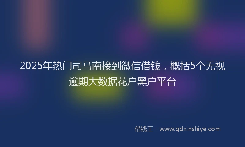 2025年热门司马南接到微信借钱，概括5个无视逾期大数据花户黑户平台
