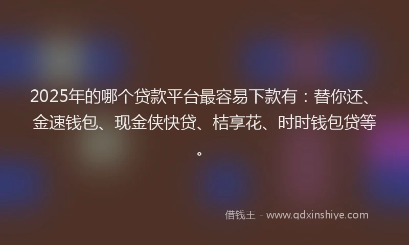 2025年的哪个贷款平台最容易下款有：替你还、金速钱包、现金侠快贷、桔享花、时时钱包贷等。