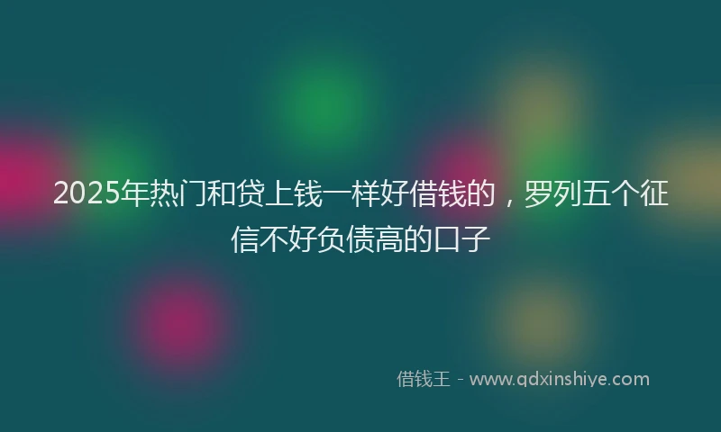 2025年热门和贷上钱一样好借钱的，罗列五个征信不好负债高的口子