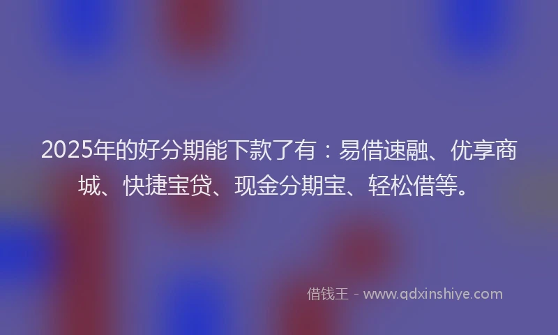 2025年的好分期能下款了有：易借速融、优享商城、快捷宝贷、现金分期宝、轻松借等。