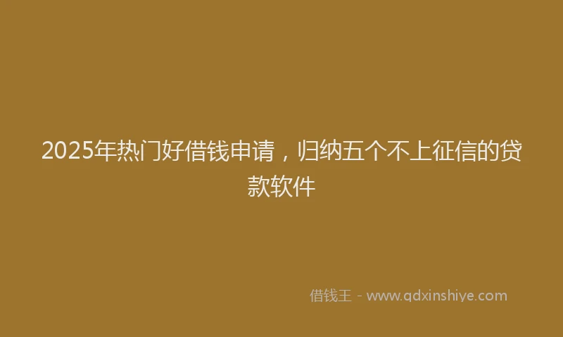 2025年热门好借钱申请，归纳五个不上征信的贷款软件