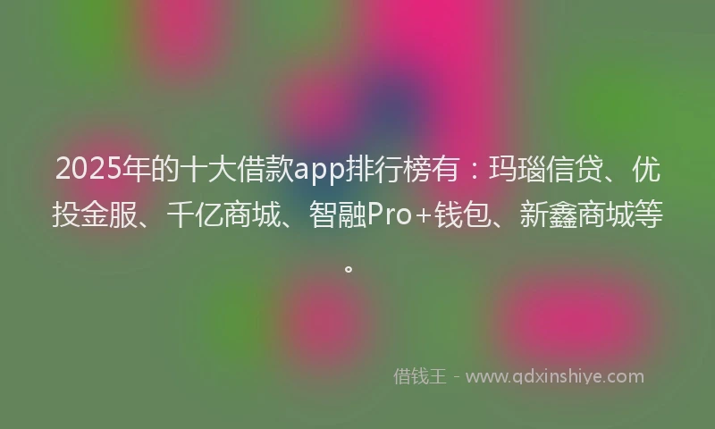 2025年的十大借款app排行榜有：玛瑙信贷、优投金服、千亿商城、智融Pro+钱包、新鑫商城等。