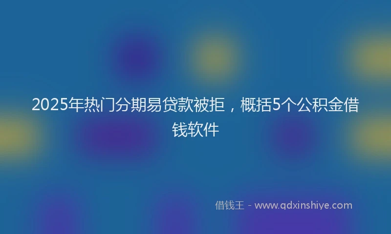 2025年热门分期易贷款被拒，概括5个公积金借钱软件