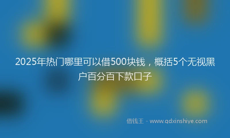 2025年热门哪里可以借500块钱，概括5个无视黑户百分百下款口子