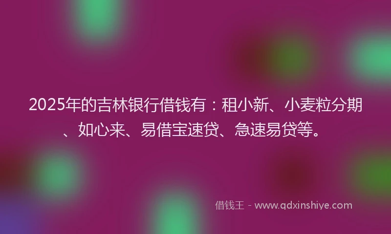 2025年的吉林银行借钱有：租小新、小麦粒分期、如心来、易借宝速贷、急速易贷等。
