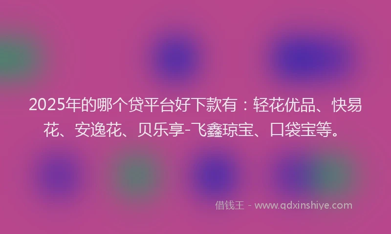 2025年的哪个贷平台好下款有：轻花优品、快易花、安逸花、贝乐享-飞鑫琼宝、口袋宝等。