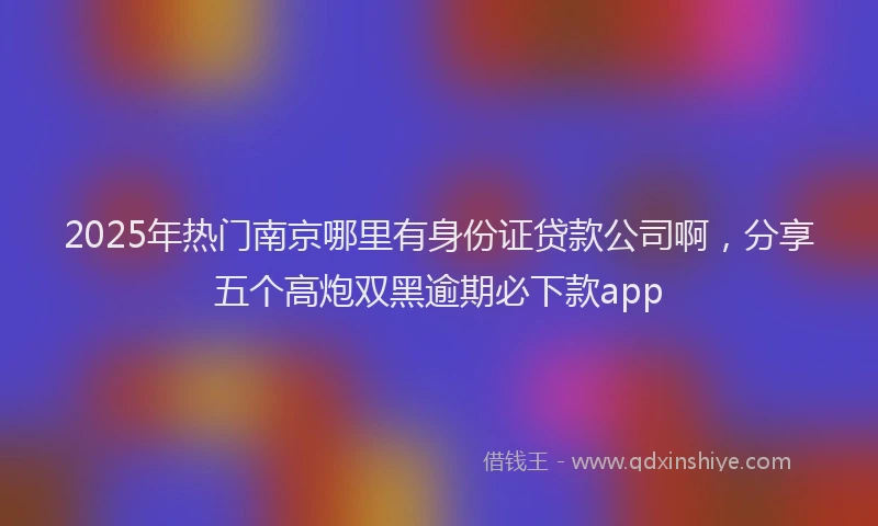 2025年热门南京哪里有身份证贷款公司啊，分享五个高炮双黑逾期必下款app