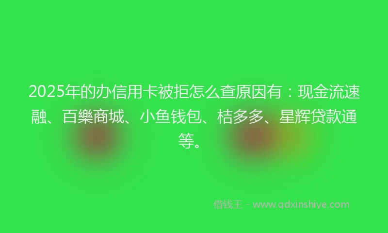 2025年的办信用卡被拒怎么查原因有：现金流速融、百樂商城、小鱼钱包、桔多多、星辉贷款通等。