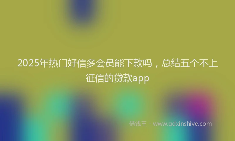 2025年热门好信多会员能下款吗，总结五个不上征信的贷款app