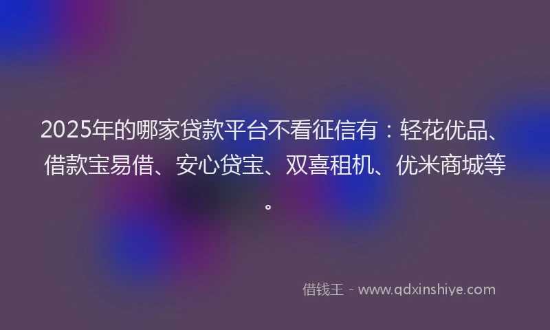 2025年的哪家贷款平台不看征信有：轻花优品、借款宝易借、安心贷宝、双喜租机、优米商城等。