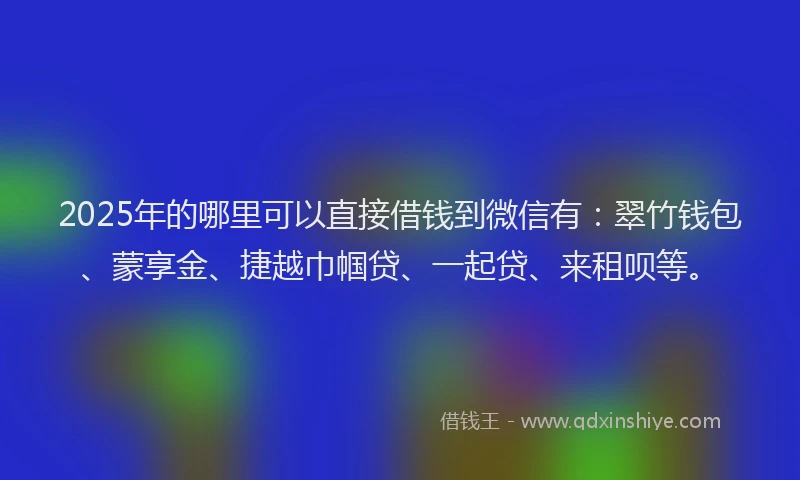 2025年的哪里可以直接借钱到微信有：翠竹钱包、蒙享金、捷越巾帼贷、一起贷、来租呗等。