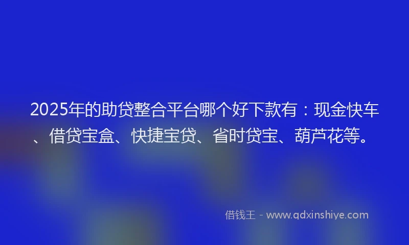 2025年的助贷整合平台哪个好下款有：现金快车、借贷宝盒、快捷宝贷、省时贷宝、葫芦花等。