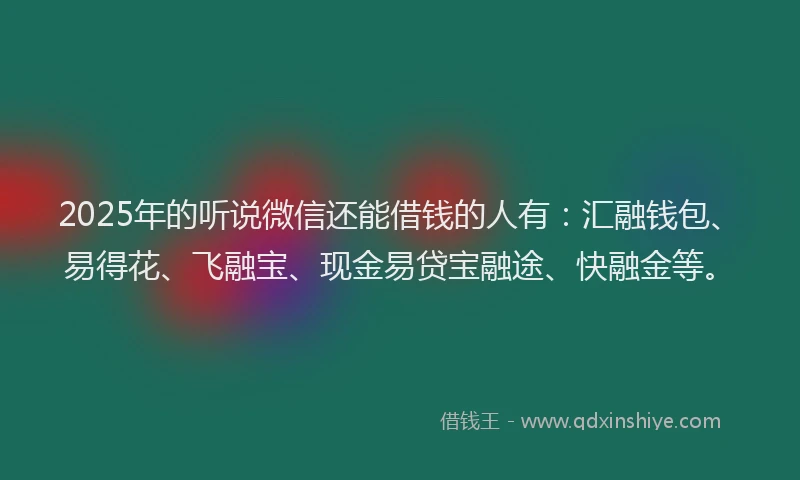 2025年的听说微信还能借钱的人有：汇融钱包、易得花、飞融宝、现金易贷宝融途、快融金等。