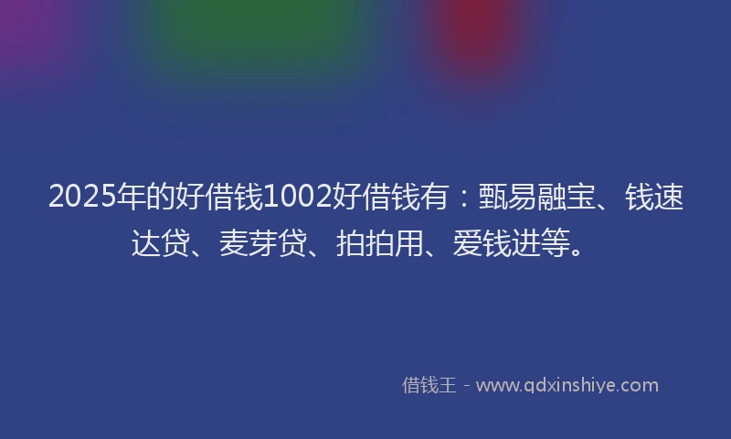 2025年的好借钱1002好借钱有：甄易融宝、钱速达贷、麦芽贷、拍拍用、爱钱进等。